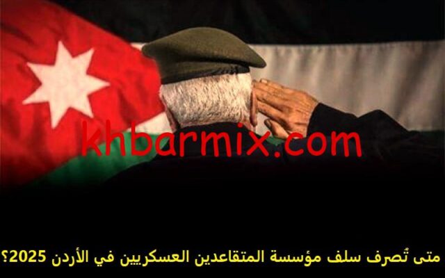 متى تُصرف سلف مؤسسة المتقاعدين العسكريين في الأردن 2025؟