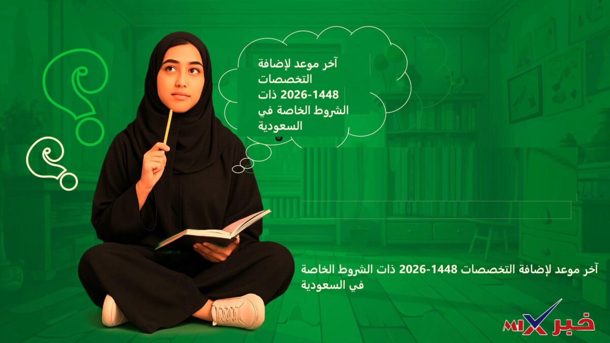 آخر موعد لإضافة التخصصات 1448-2026 ذات الشروط الخاصة في السعودية